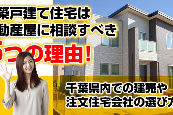 新築戸建て住宅は不動産屋に相談すべき5つの理由！千葉県内での建売や注文住宅会社の選び方！
